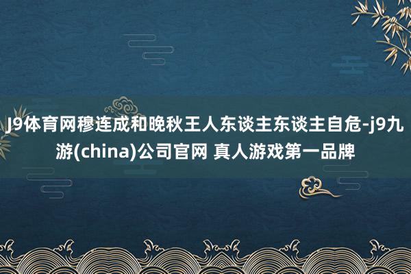 J9体育网穆连成和晚秋王人东谈主东谈主自危-j9九游(china)公司官网 真人游戏第一品牌