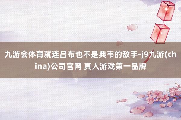 九游会体育就连吕布也不是典韦的敌手-j9九游(china)公司官网 真人游戏第一品牌