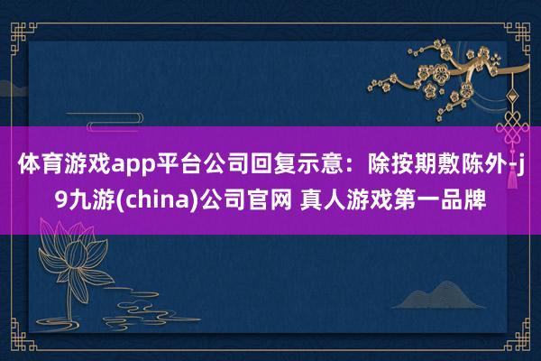体育游戏app平台　　公司回复示意：除按期敷陈外-j9九游(china)公司官网 真人游戏第一品牌