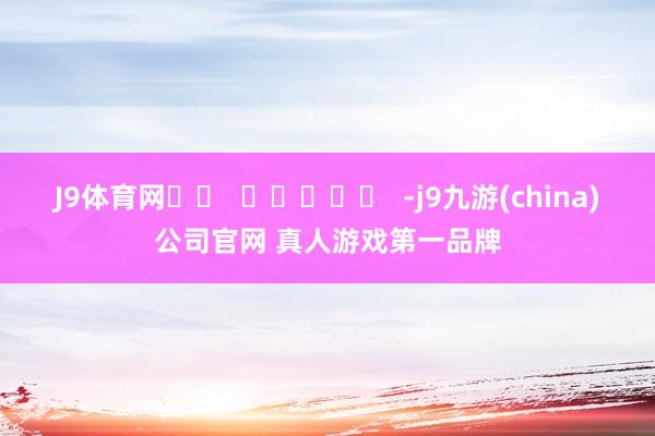 J9体育网		  					  -j9九游(china)公司官网 真人游戏第一品牌