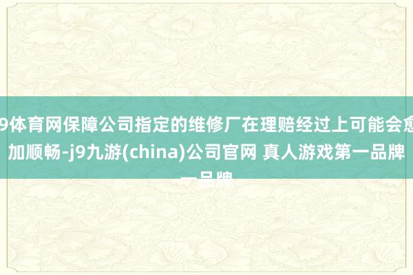 J9体育网保障公司指定的维修厂在理赔经过上可能会愈加顺畅-j9九游(china)公司官网 真人游戏第一品牌
