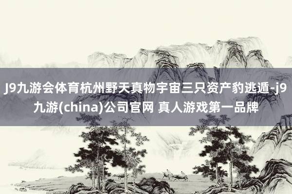 J9九游会体育杭州野天真物宇宙三只资产豹逃遁-j9九游(china)公司官网 真人游戏第一品牌