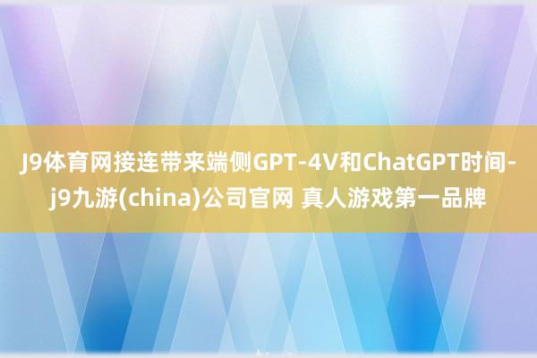 J9体育网接连带来端侧GPT-4V和ChatGPT时间-j9九游(china)公司官网 真人游戏第一品牌