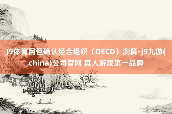 J9体育网但确认经合组织（OECD）测算-j9九游(china)公司官网 真人游戏第一品牌