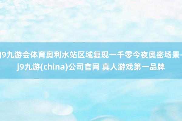 J9九游会体育奥利水站区域复现一千零今夜奥密场景-j9九游(china)公司官网 真人游戏第一品牌
