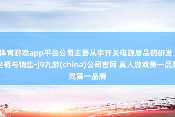 体育游戏app平台公司主要从事开关电源居品的研发、坐褥与销售-j9九游(china)公司官网 真人游戏第一品牌