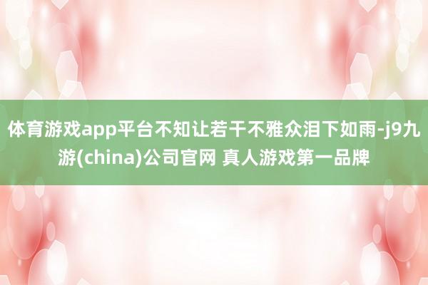 体育游戏app平台不知让若干不雅众泪下如雨-j9九游(china)公司官网 真人游戏第一品牌