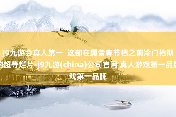 J9九游会真人第一  这部在曩昔春节档之前冷门档期的超等烂片-j9九游(china)公司官网 真人游戏第一品牌