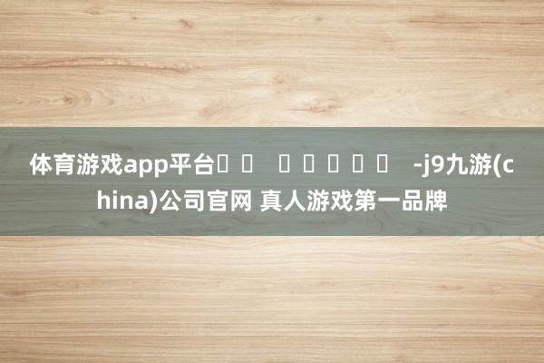 体育游戏app平台		  					  -j9九游(china)公司官网 真人游戏第一品牌