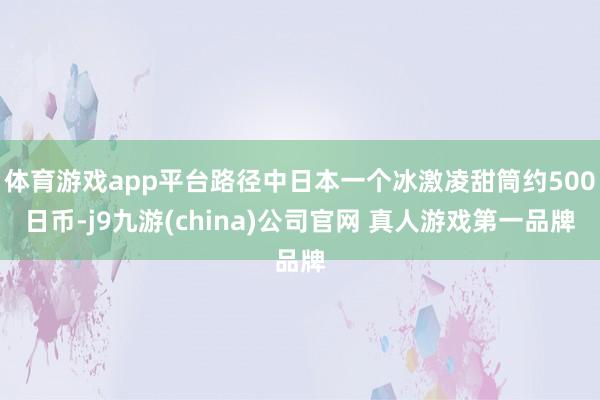 体育游戏app平台路径中日本一个冰激凌甜筒约500日币-j9九游(china)公司官网 真人游戏第一品牌