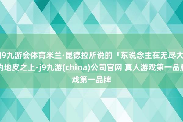 J9九游会体育米兰·昆德拉所说的「东说念主在无尽大的地皮之上-j9九游(china)公司官网 真人游戏第一品牌