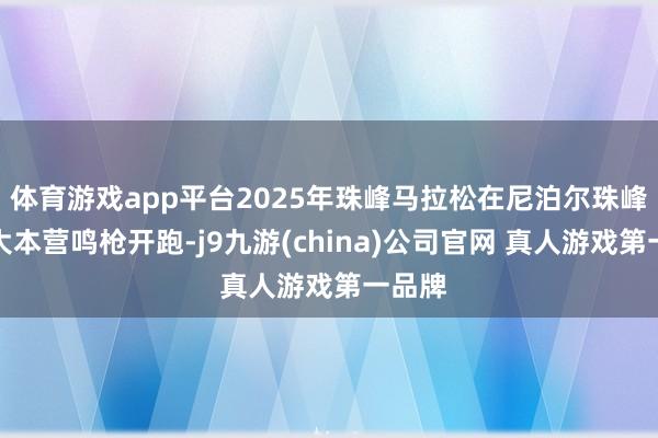 体育游戏app平台2025年珠峰马拉松在尼泊尔珠峰南坡大本营鸣枪开跑-j9九游(china)公司官网 真人游戏第一品牌