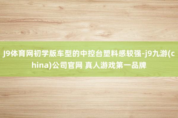 J9体育网初学版车型的中控台塑料感较强-j9九游(china)公司官网 真人游戏第一品牌