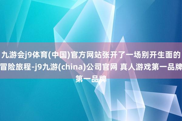 九游会j9体育(中国)官方网站张开了一场别开生面的冒险旅程-j9九游(china)公司官网 真人游戏第一品牌