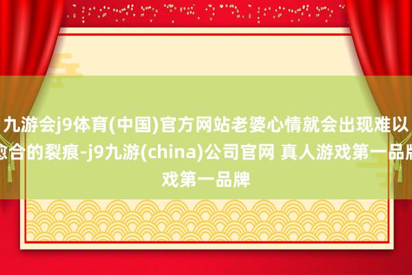 九游会j9体育(中国)官方网站老婆心情就会出现难以愈合的裂痕-j9九游(china)公司官网 真人游戏第一品牌