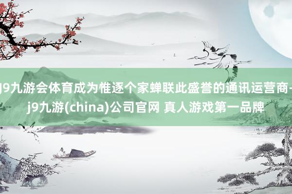 J9九游会体育成为惟逐个家蝉联此盛誉的通讯运营商-j9九游(china)公司官网 真人游戏第一品牌