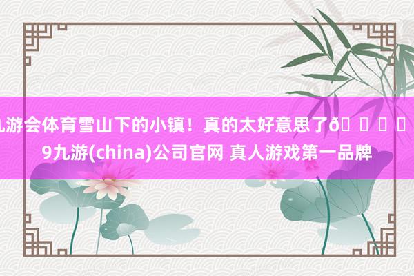 九游会体育雪山下的小镇！真的太好意思了🏔️-j9九游(china)公司官网 真人游戏第一品牌