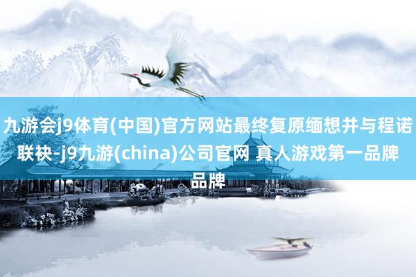 九游会j9体育(中国)官方网站最终复原缅想并与程诺联袂-j9九游(china)公司官网 真人游戏第一品牌