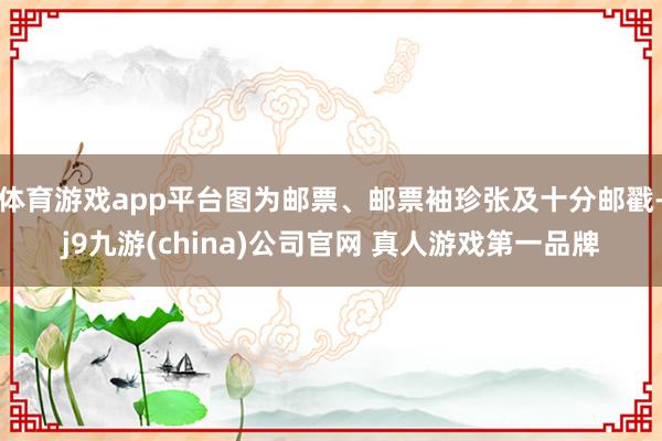 体育游戏app平台图为邮票、邮票袖珍张及十分邮戳-j9九游(china)公司官网 真人游戏第一品牌