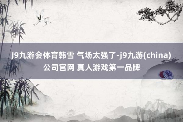 J9九游会体育韩雪 气场太强了-j9九游(china)公司官网 真人游戏第一品牌