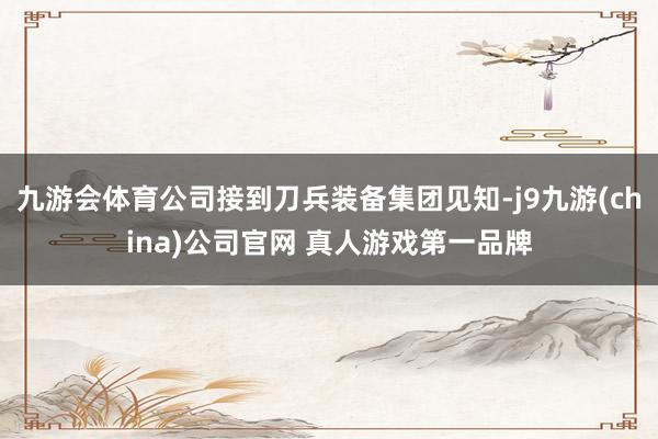 九游会体育公司接到刀兵装备集团见知-j9九游(china)公司官网 真人游戏第一品牌