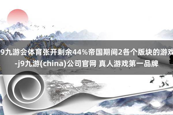 J9九游会体育张开剩余44%帝国期间2各个版块的游戏-j9九游(china)公司官网 真人游戏第一品牌