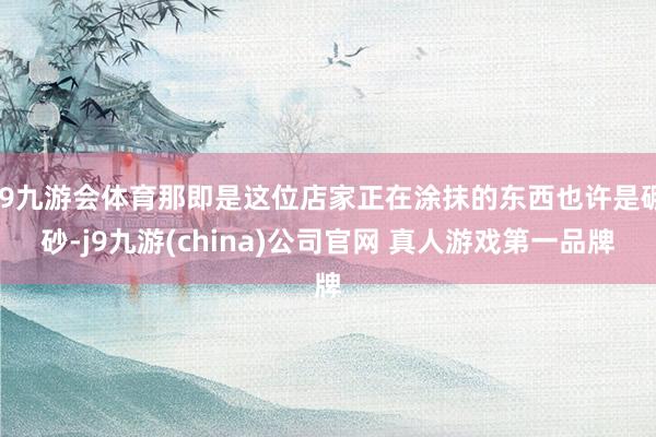 J9九游会体育那即是这位店家正在涂抹的东西也许是硼砂-j9九游(china)公司官网 真人游戏第一品牌