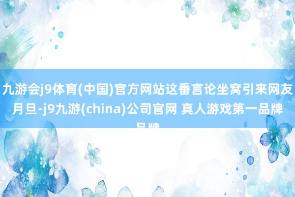 九游会j9体育(中国)官方网站这番言论坐窝引来网友月旦-j9九游(china)公司官网 真人游戏第一品牌