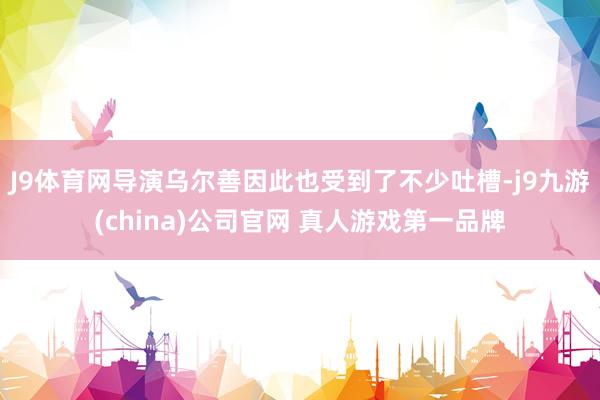 J9体育网导演乌尔善因此也受到了不少吐槽-j9九游(china)公司官网 真人游戏第一品牌