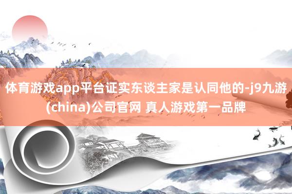 体育游戏app平台证实东谈主家是认同他的-j9九游(china)公司官网 真人游戏第一品牌