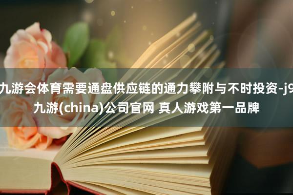 九游会体育需要通盘供应链的通力攀附与不时投资-j9九游(china)公司官网 真人游戏第一品牌