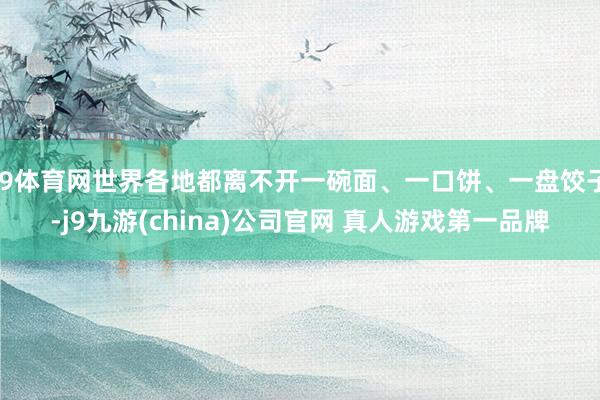 J9体育网世界各地都离不开一碗面、一口饼、一盘饺子-j9九游(china)公司官网 真人游戏第一品牌