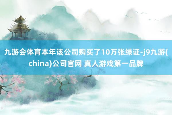 九游会体育本年该公司购买了10万张绿证-j9九游(china)公司官网 真人游戏第一品牌