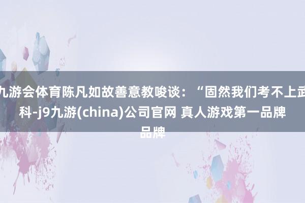 九游会体育陈凡如故善意教唆谈：“固然我们考不上武科-j9九游(china)公司官网 真人游戏第一品牌