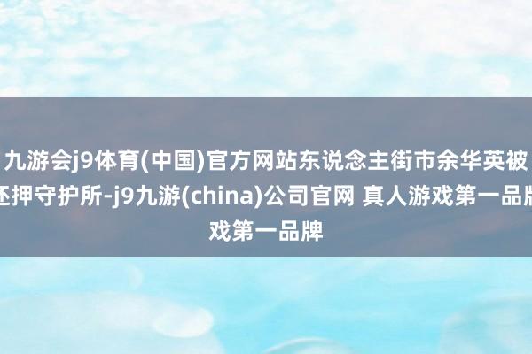 九游会j9体育(中国)官方网站东说念主街市余华英被还押守护所-j9九游(china)公司官网 真人游戏第一品牌