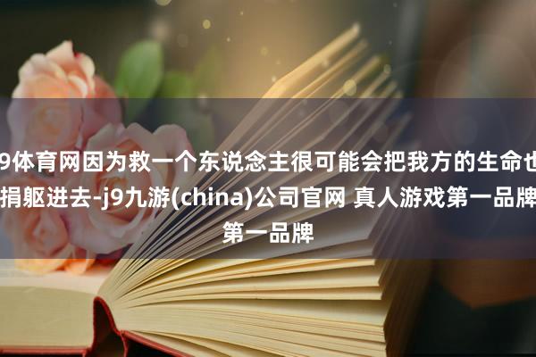 J9体育网因为救一个东说念主很可能会把我方的生命也捐躯进去-j9九游(china)公司官网 真人游戏第一品牌