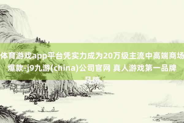 体育游戏app平台凭实力成为20万级主流中高端商场爆款-j9九游(china)公司官网 真人游戏第一品牌