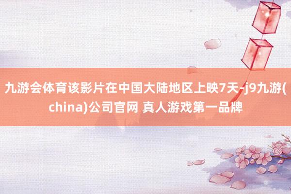 九游会体育该影片在中国大陆地区上映7天-j9九游(china)公司官网 真人游戏第一品牌