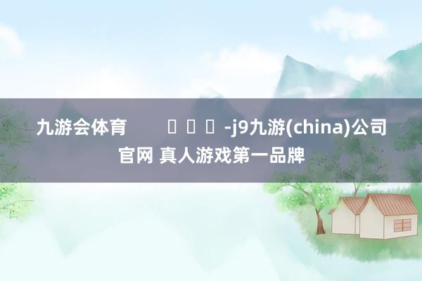 九游会体育        			-j9九游(china)公司官网 真人游戏第一品牌