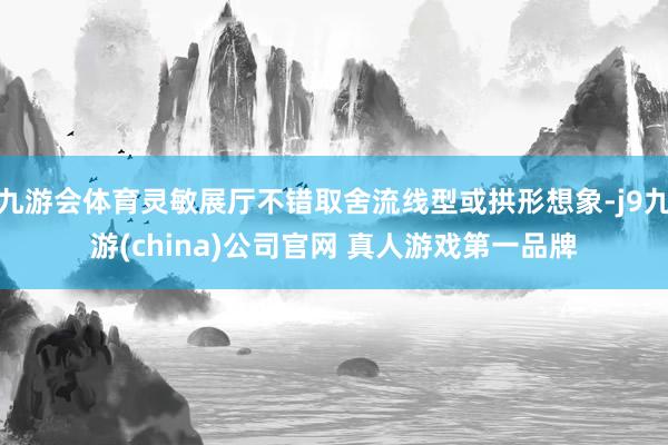 九游会体育灵敏展厅不错取舍流线型或拱形想象-j9九游(china)公司官网 真人游戏第一品牌