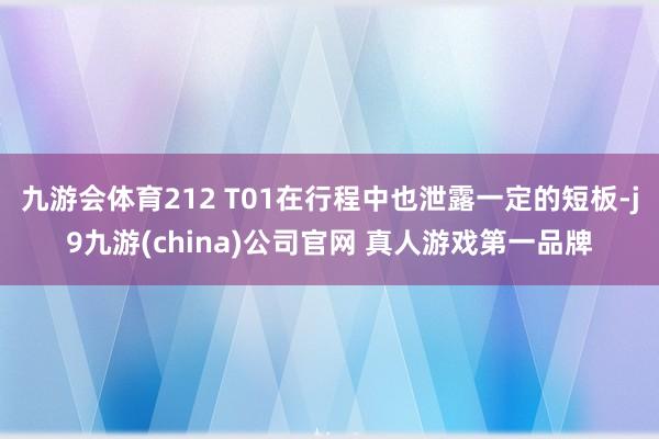 九游会体育212 T01在行程中也泄露一定的短板-j9九游(china)公司官网 真人游戏第一品牌