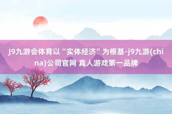 J9九游会体育以“实体经济”为根基-j9九游(china)公司官网 真人游戏第一品牌