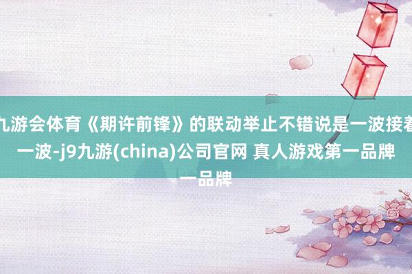 九游会体育《期许前锋》的联动举止不错说是一波接着一波-j9九游(china)公司官网 真人游戏第一品牌