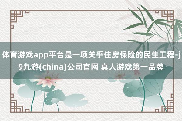 体育游戏app平台是一项关乎住房保险的民生工程-j9九游(china)公司官网 真人游戏第一品牌