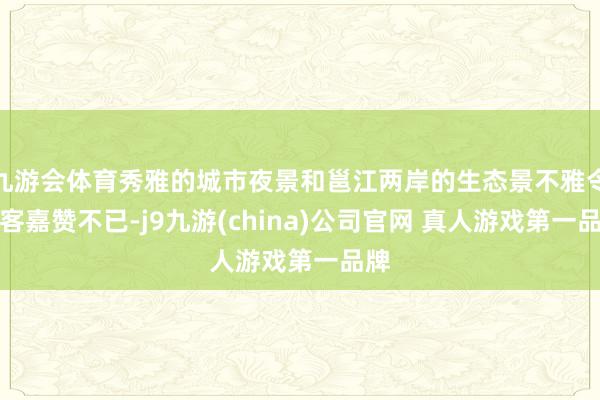 九游会体育秀雅的城市夜景和邕江两岸的生态景不雅令旅客嘉赞不已-j9九游(china)公司官网 真人游戏第一品牌