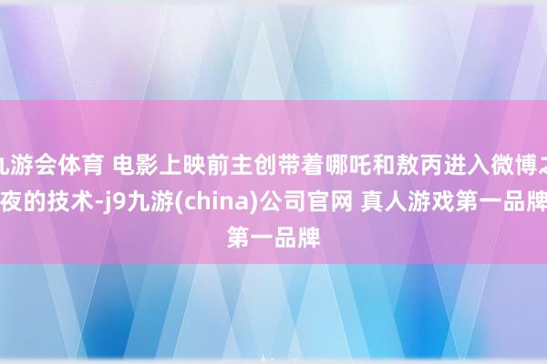 九游会体育 电影上映前主创带着哪吒和敖丙进入微博之夜的技术-j9九游(china)公司官网 真人游戏第一品牌