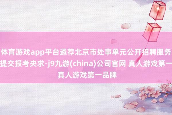 体育游戏app平台遴荐北京市处事单元公开招聘服务平台提交报考央求-j9九游(china)公司官网 真人游戏第一品牌