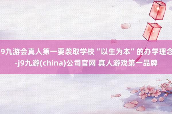 J9九游会真人第一要袭取学校“以生为本”的办学理念-j9九游(china)公司官网 真人游戏第一品牌