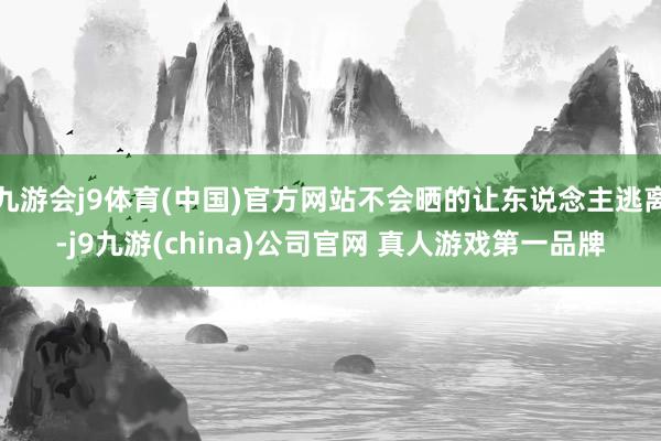 九游会j9体育(中国)官方网站不会晒的让东说念主逃离-j9九游(china)公司官网 真人游戏第一品牌