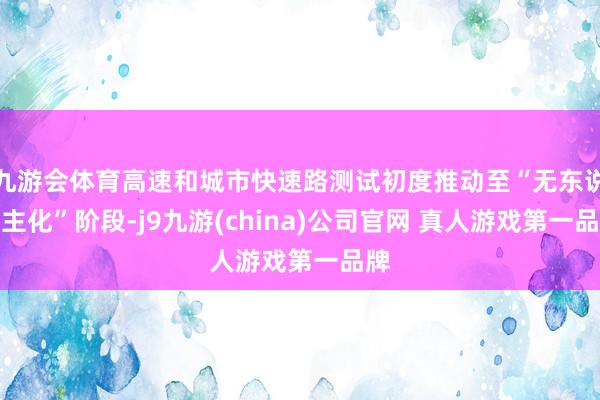九游会体育高速和城市快速路测试初度推动至“无东说念主化”阶段-j9九游(china)公司官网 真人游戏第一品牌